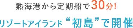 熱海港から高速船で30分!リゾートアイランド“初島”で開催