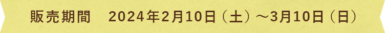 販売期間　令和2年2月8日（土）～3月8日（日）
