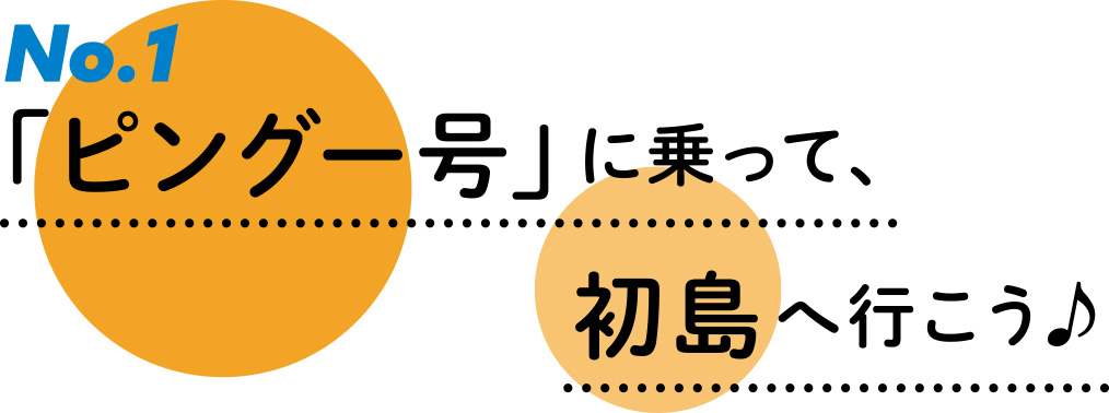 No.1「ピングー号」に乗って、初島へ行こう