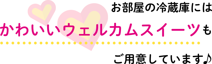 お部屋の冷蔵庫にはかわいいウェルカムスイーツもご用意しています