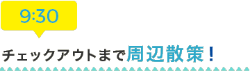 9:30 チェックアウトまで周辺散策！