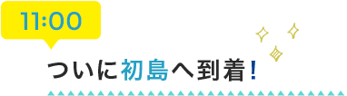 11:00 ついに初島へ到着！