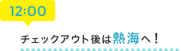 12:00 チェックアウト後は熱海へ！